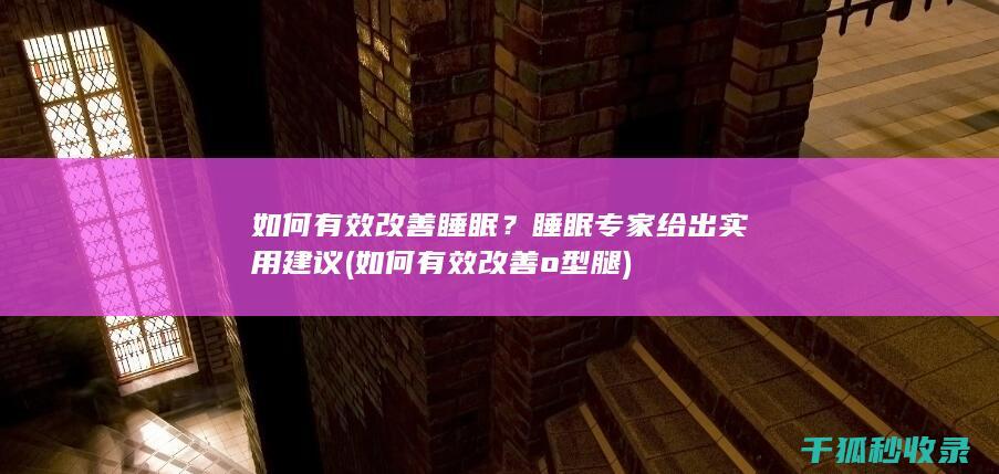 如何有效改善睡眠？睡眠专家给出实用建议 (如何有效改善o型腿)