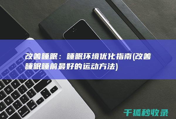 改善睡眠：睡眠环境优化指南 (改善睡眠睡前最好的运动方法)