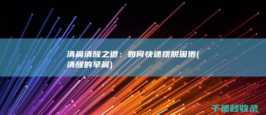 清晨清醒之道：如何快速摆脱困倦 (清醒的早晨)