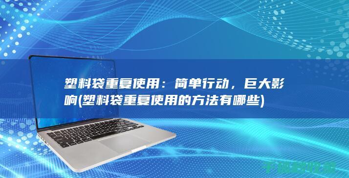 塑料袋重复使用：简单行动，巨大影响 (塑料袋重复使用的方法有哪些)