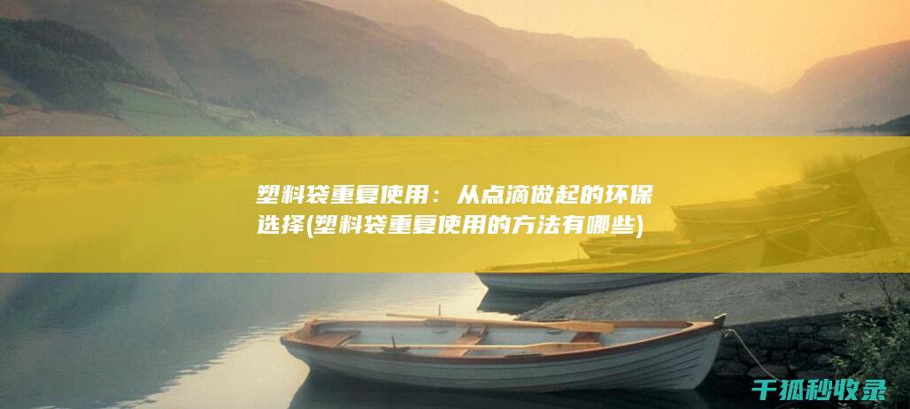 塑料袋重复使用：从点滴做起的环保选择 (塑料袋重复使用的方法有哪些)