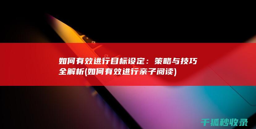 如何有效进行目标设定：策略与技巧全解析 (如何有效进行亲子阅读)