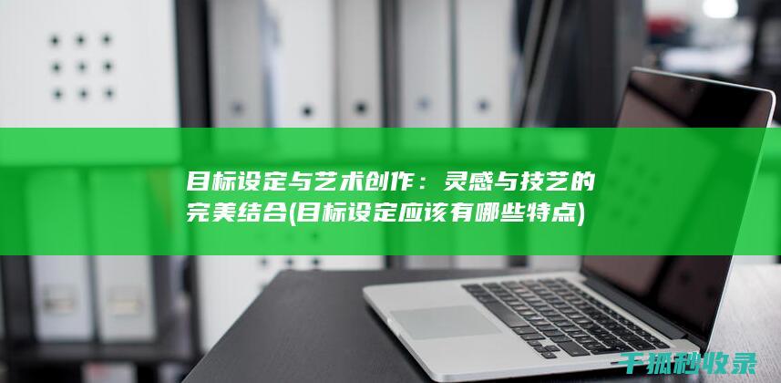 目标设定与艺术创作：灵感与技艺的完美结合 (目标设定应该有哪些特点)