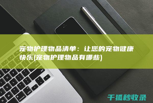 宠物护理物品清单：让您的宠物健康快乐 (宠物护理物品有哪些)