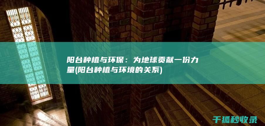 阳台种植与环保：为地球贡献一份力量 (阳台种植与环境的关系)