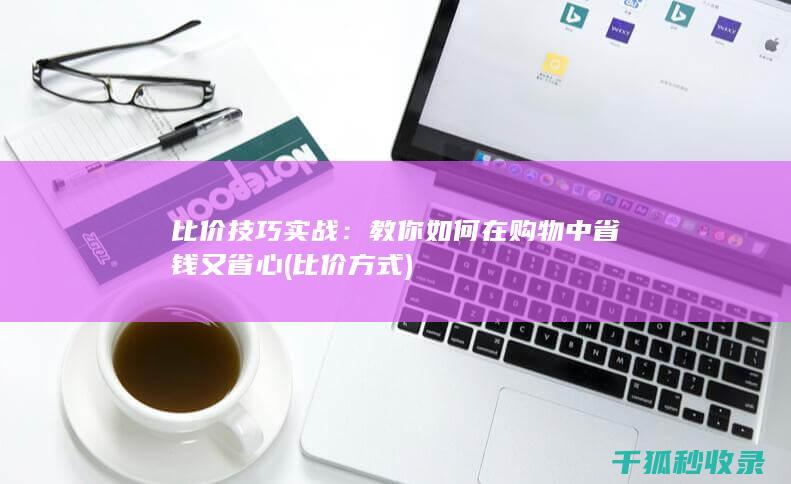 比价技巧实战：教你如何在购物中省钱又省心 (比价方式)