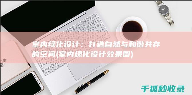 室内绿化设计：打造自然与和谐共存的空间 (室内绿化设计效果图)