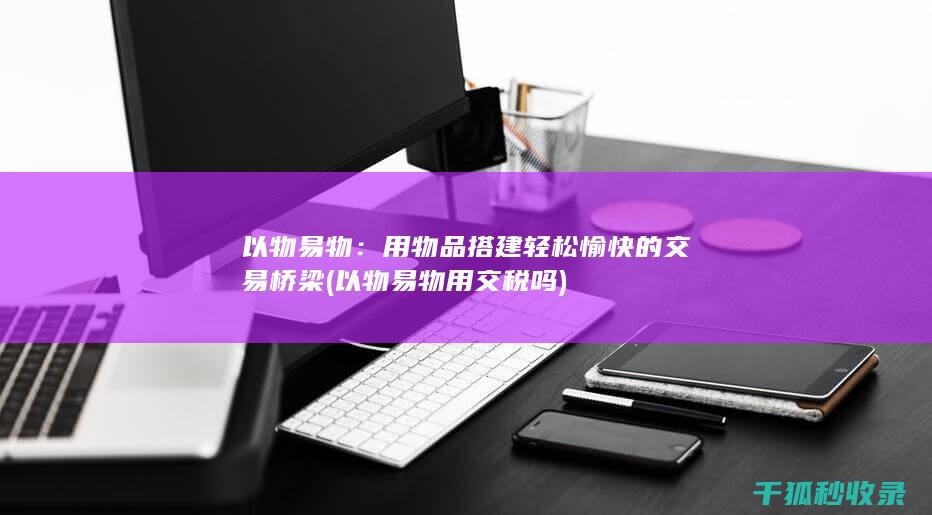以物易物：用物品搭建轻松愉快的交易桥梁 (以物易物用交税吗)