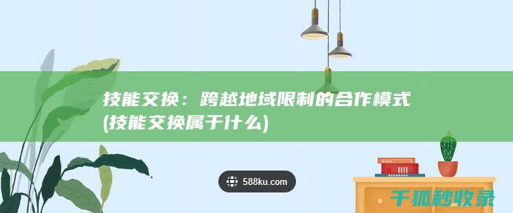 技能交换：跨越地域限制的合作模式 (技能交换属于什么)