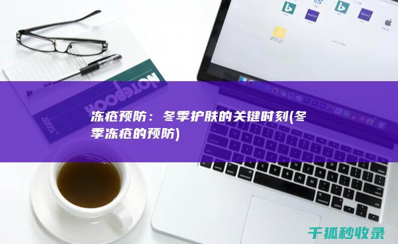 冻疮预防：冬季护肤的关键时刻 (冬季冻疮的预防)