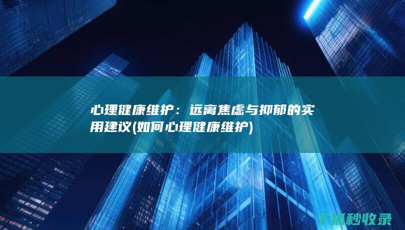 心理健康维护：远离焦虑与抑郁的实用建议 (如何心理健康维护)