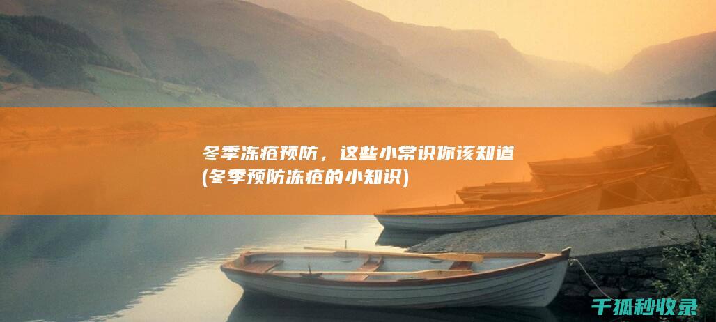 冬季冻疮预防，这些小常识你该知道 (冬季预防冻疮的小知识)