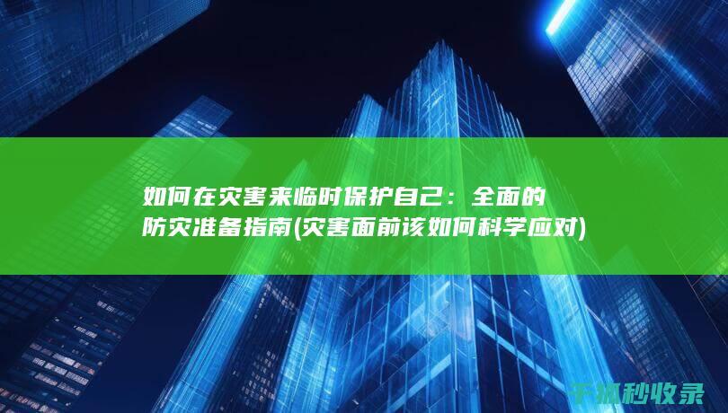 如何在灾害来临时保护自己：全面的防灾准备指南 (灾害面前该如何科学应对)