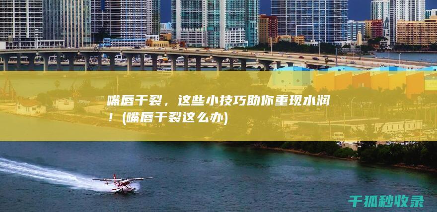 嘴唇干裂，这些小技巧助你重现水润！ (嘴唇干裂这么办)