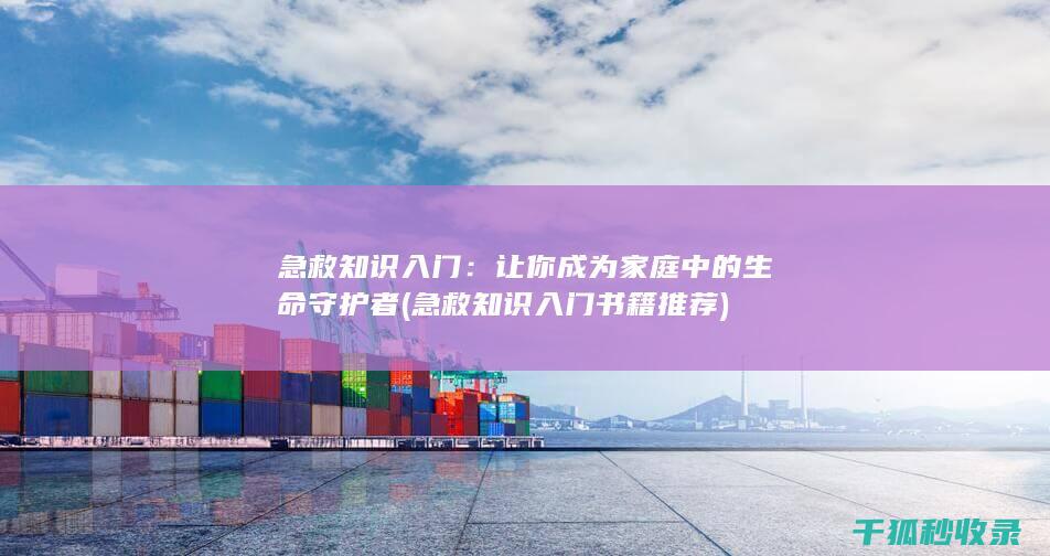 急救知识入门：让你成为家庭中的生命守护者 (急救知识入门书籍推荐)