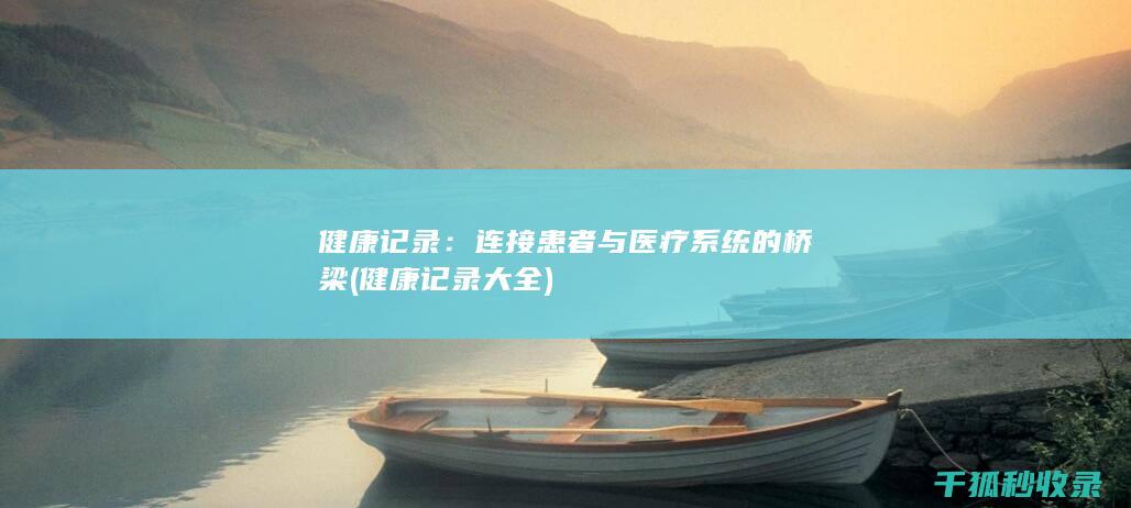 健康记录：连接患者与医疗系统的桥梁 (健康记录大全)