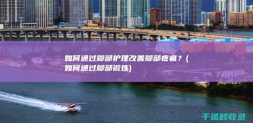 如何通过脚部护理改善脚部疼痛？ (如何通过脚部锻炼)