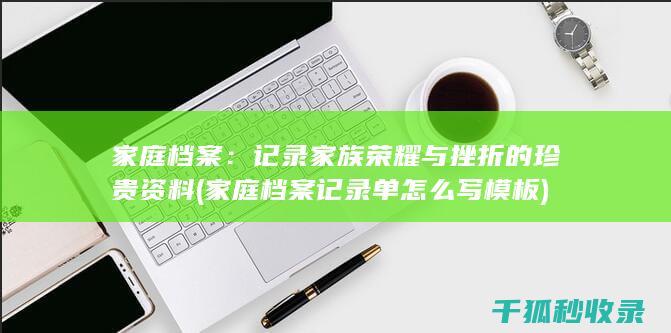 家庭档案：记录家族荣耀与挫折的珍贵资料 (家庭档案记录单怎么写模板)