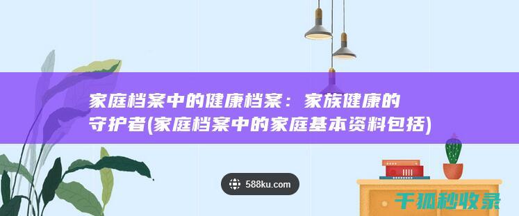 家庭档案中的健康档案：家族健康的守护者 (家庭档案中的家庭基本资料包括)