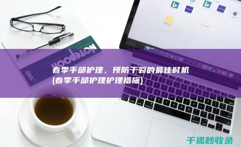 春季手部护理，预防干裂的最佳时机 (春季手部护理护理措施)