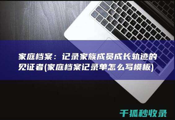 家庭档案：记录家族成员成长轨迹的见证者 (家庭档案记录单怎么写模板)