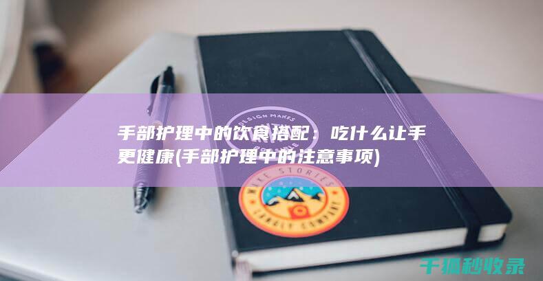 手部护理中的饮食搭配：吃什么让手更健康 (手部护理中的注意事项)