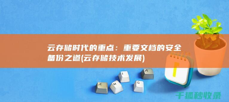 云存储时代的重点：重要文档的安全备份之道 (云存储技术发展)