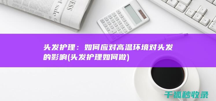 头发护理：如何应对高温环境对头发的影响 (头发护理如何做)