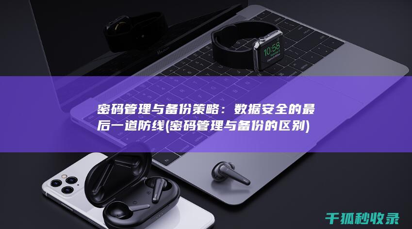 密码管理与备份策略：数据安全的最后一道防线 (密码管理与备份的区别)