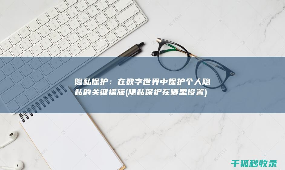 隐私保护：在数字世界中保护个人隐私的关键措施 (隐私保护在哪里设置)