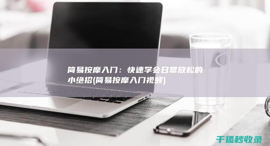 简易按摩入门：快速学会日常放松的小绝招 (简易按摩入门视频)