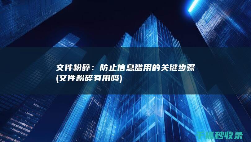 文件粉碎：防止信息滥用的关键步骤 (文件粉碎有用吗)
