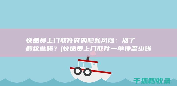 快递员上门取件时的隐私风险：您了解这些吗？ (快递员上门取件一单挣多少钱)