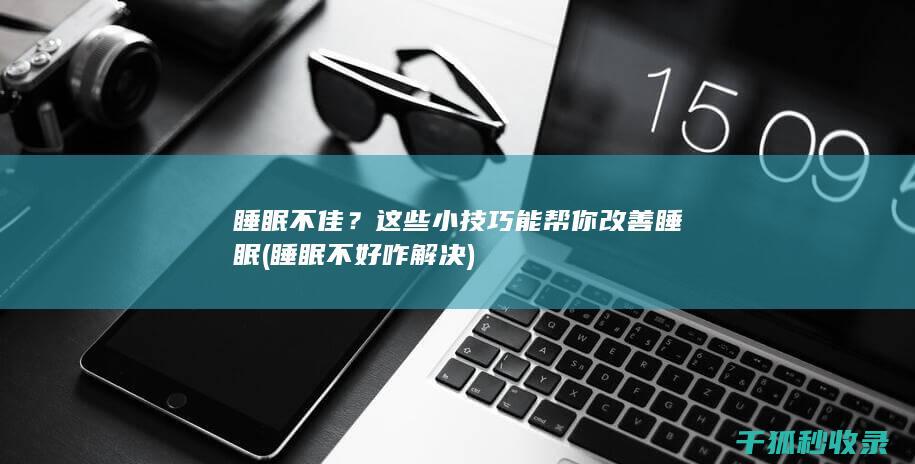 睡眠不佳？这些小技巧能帮你改善睡眠 (睡眠不好咋解决)