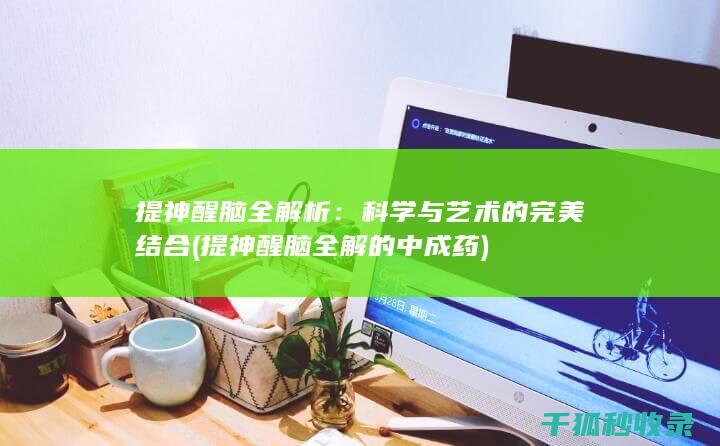 提神醒脑全解析：科学与艺术的完美结合 (提神醒脑全解的中成药)