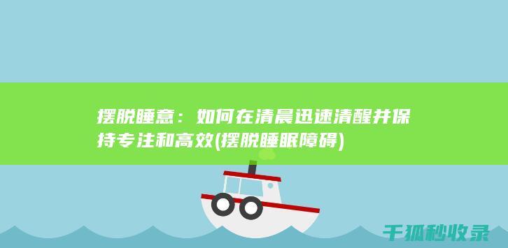 摆脱睡意：如何在清晨迅速清醒并保持专注和高效 (摆脱睡眠障碍)