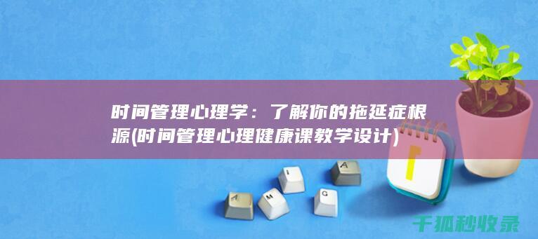 时间管理心理学：了解你的拖延症根源 (时间管理心理健康课教学设计)