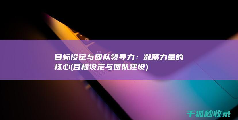 目标设定与团队领导力：凝聚力量的核心 (目标设定与团队建设)