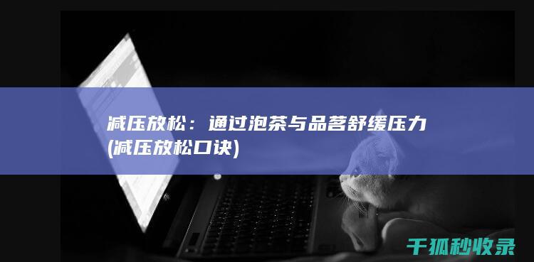 减压放松：通过泡茶与品茗舒缓压力 (减压放松口诀)
