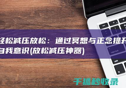 轻松减压放松：通过冥想与正念提升自我意识 (放松减压神器)