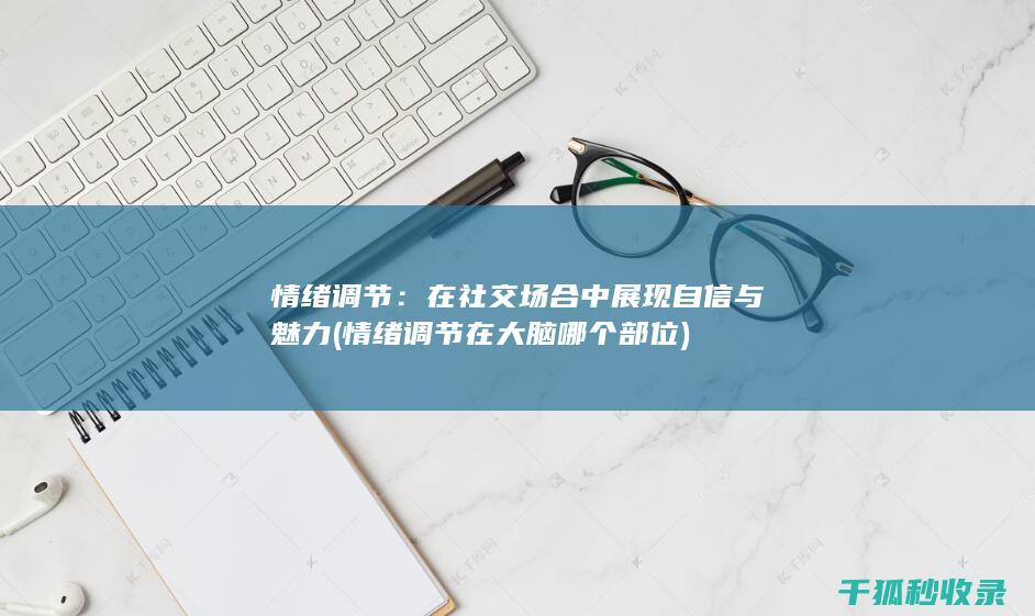 情绪调节：在社交场合中展现自信与魅力 (情绪调节在大脑哪个部位)