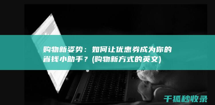 购物新姿势：如何让优惠券成为你的省钱小助手？ (购物新方式的英文)