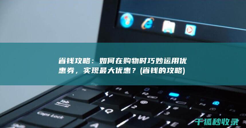 省钱攻略：如何在购物时巧妙运用优惠券，实现最大优惠？ (省钱的攻略)