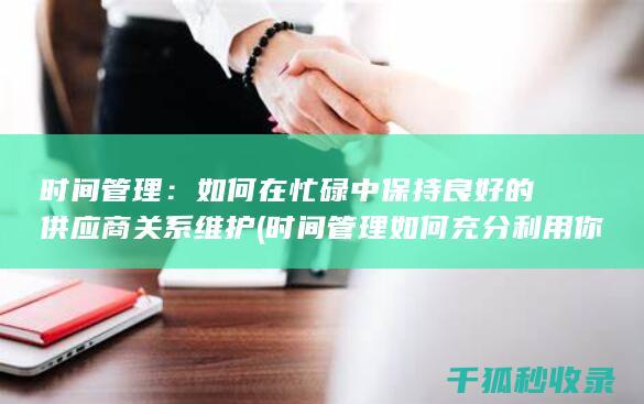 时间管理：如何在忙碌中保持良好的供应商关系维护 (时间管理如何充分利用你的24小时)
