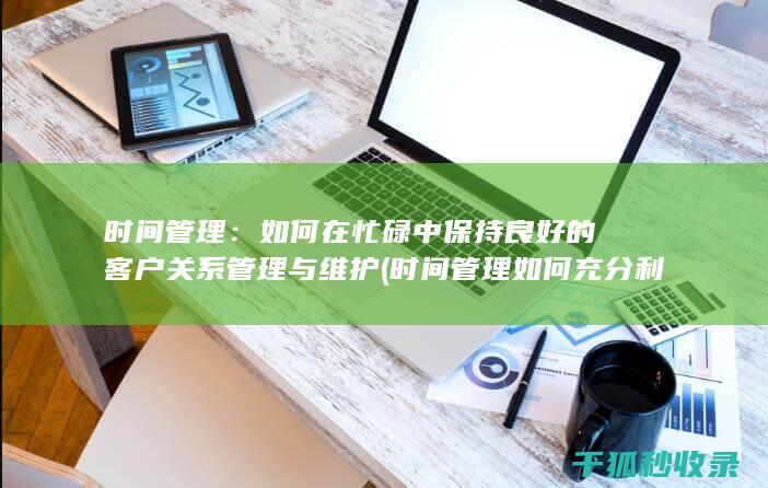 时间管理：如何在忙碌中保持良好的客户关系管理与维护 (时间管理如何充分利用你的24小时)