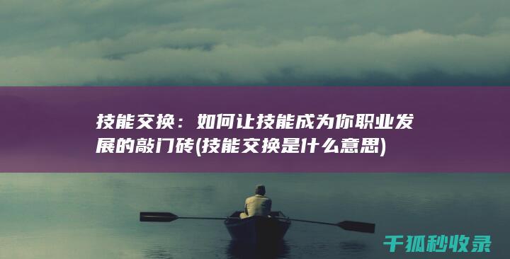 技能交换：如何让技能成为你职业发展的敲门砖 (技能交换是什么意思)