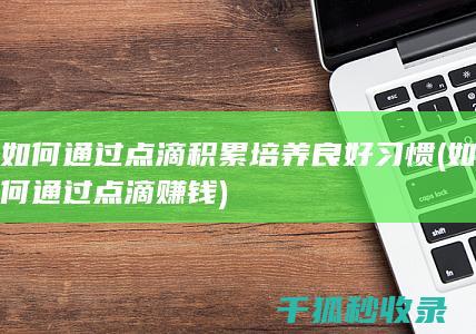 如何通过点滴积累培养良好习惯 (如何通过点滴赚钱)