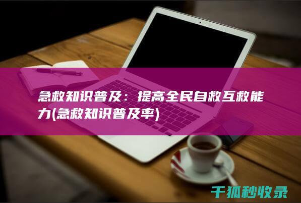 急救知识普及：提高全民自救互救能力 (急救知识普及率)