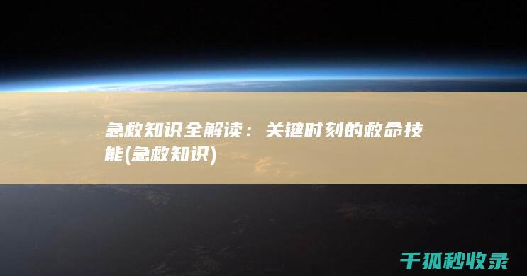 急救知识全解读：关键时刻的救命技能 (急救 知识)