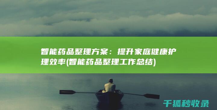 智能药品整理方案：提升家庭健康护理效率 (智能药品整理工作总结)